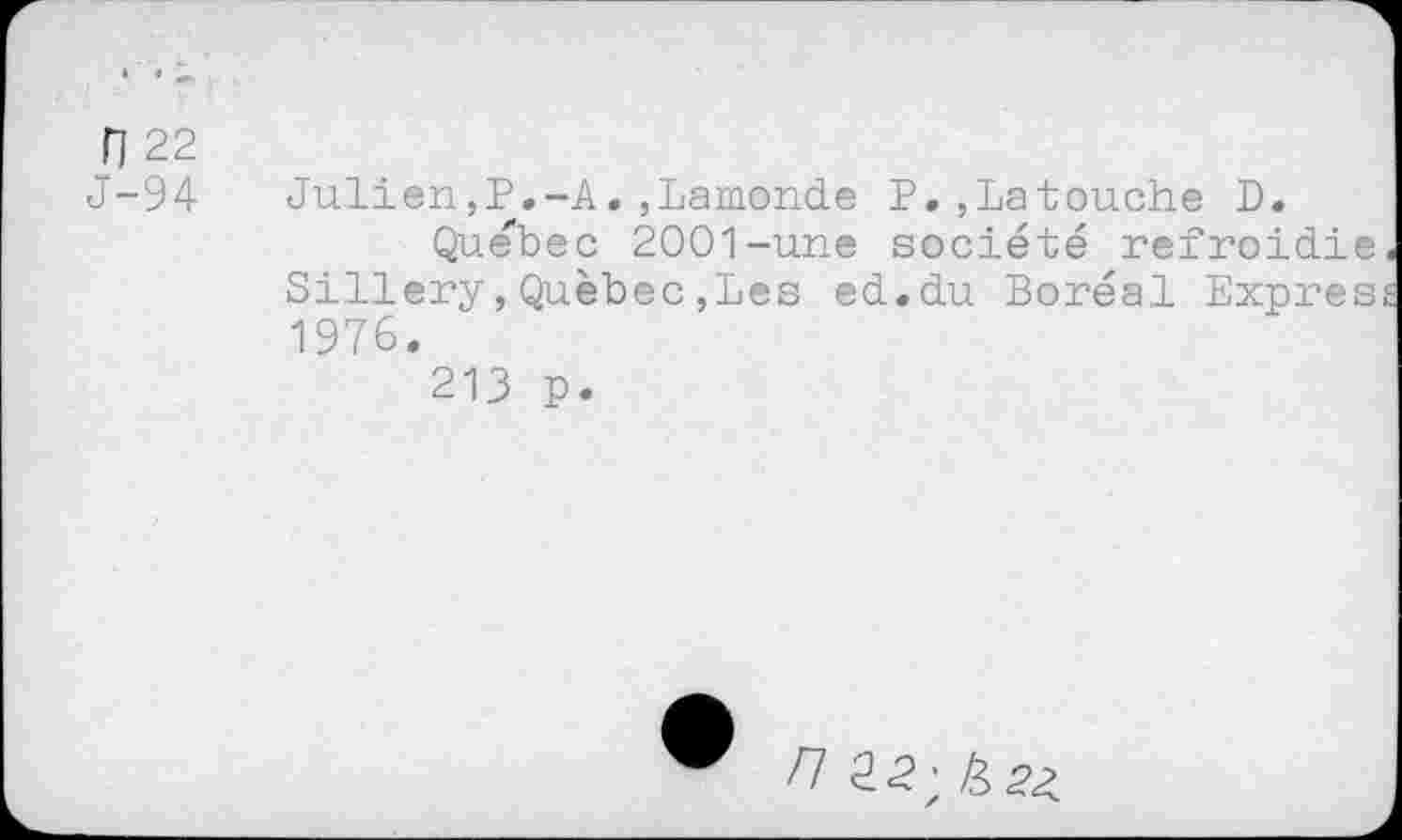 ﻿n 22
J-94 Julien,P.-A.,Lamonde P.,La touche D.
Quebec 2001-une société refroidie. Sillery,Québec,Les ed.du Boréal Express 1976.
213 p.
® nS.2-,liSz